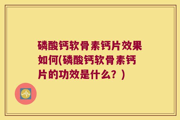 磷酸钙软骨素钙片效果如何(磷酸钙软骨素钙片的功效是什么?)