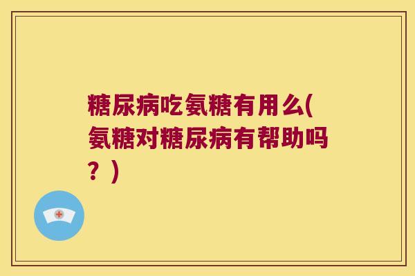 糖尿病吃氨糖有用么(氨糖对糖尿病有帮助吗?)