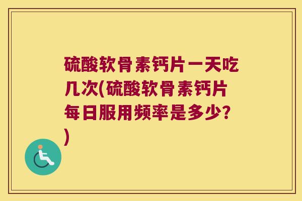 硫酸软骨素钙片一天吃几次(硫酸软骨素钙片每日服用频率是多少?)