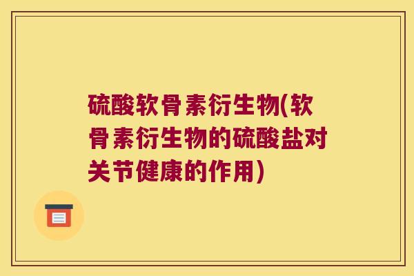 硫酸软骨素衍生物(软骨素衍生物的硫酸盐对关节健康的作用)