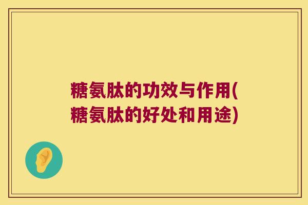 糖氨肽的功效与作用(糖氨肽的好处和用途)