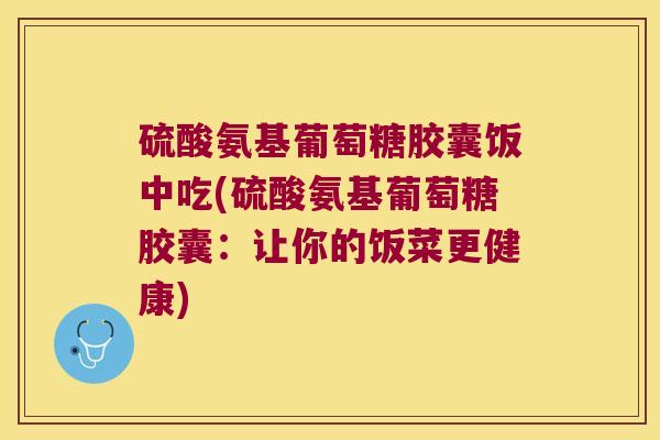 硫酸氨基葡萄糖胶囊饭中吃(硫酸氨基葡萄糖胶囊:让你的饭菜更健康)