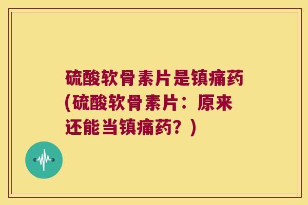 硫酸软骨素片是镇痛药(硫酸软骨素片:原来还能当镇痛药?)