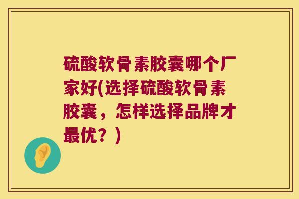 硫酸软骨素胶囊哪个厂家好(选择硫酸软骨素胶囊,怎样选择品牌才最优?)