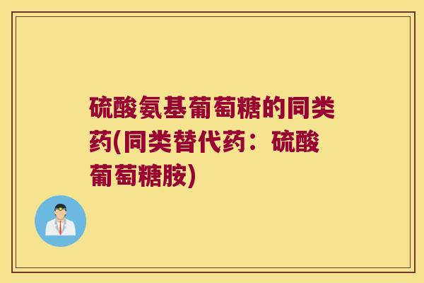 硫酸氨基葡萄糖的同类药(同类替代药:硫酸葡萄糖胺)