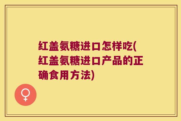 红盖氨糖进口怎样吃(红盖氨糖进口产品的正确食用方法)