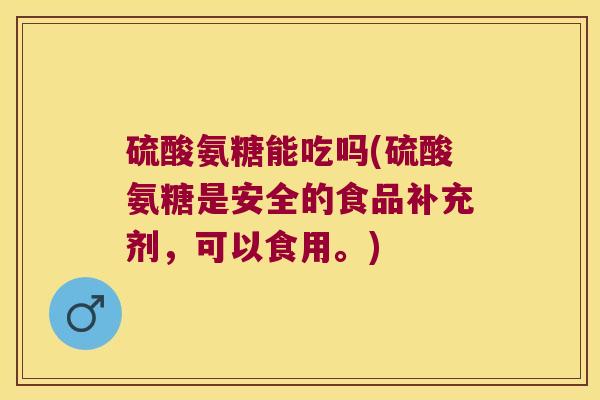 硫酸氨糖能吃吗(硫酸氨糖是安全的食品补充剂,可以食用。)