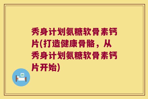秀身计划氨糖软骨素钙片(打造健康骨骼,从秀身计划氨糖软骨素钙片开始)