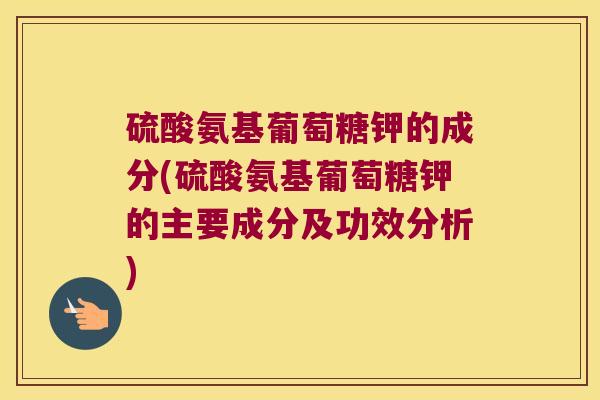 硫酸氨基葡萄糖钾的成分(硫酸氨基葡萄糖钾的主要成分及功效分析)