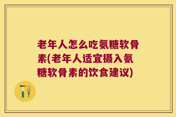 老年人怎么吃氨糖软骨素(老年人适宜摄入氨糖软骨素的饮食建议)