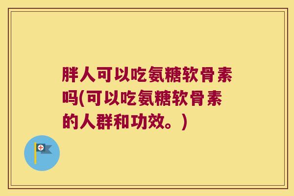 胖人可以吃氨糖软骨素吗(可以吃氨糖软骨素的人群和功效。)