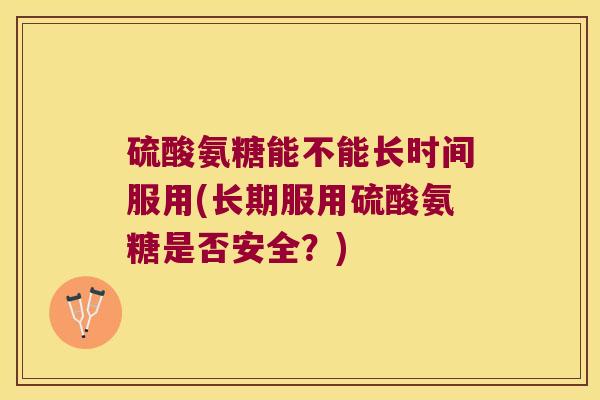 硫酸氨糖能不能长时间服用(长期服用硫酸氨糖是否安全？)