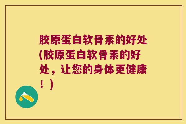 胶原蛋白软骨素的好处(胶原蛋白软骨素的好处,让您的身体更健康!)
