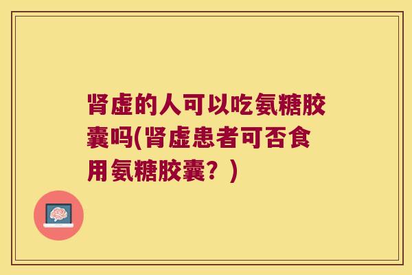 肾虚的人可以吃氨糖胶囊吗(肾虚患者可否食用氨糖胶囊?)