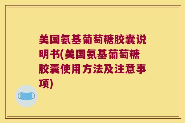 美国氨基葡萄糖胶囊说明书(美国氨基葡萄糖胶囊使用方法及注意事项)