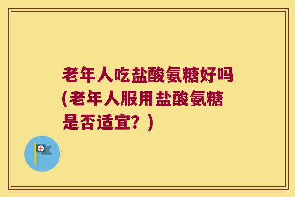 老年人吃盐酸氨糖好吗(老年人服用盐酸氨糖是否适宜？)
