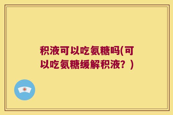 积液可以吃氨糖吗(可以吃氨糖缓解积液?)