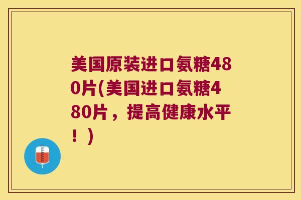 美国原装进口氨糖480片(美国进口氨糖480片,提高健康水平!)