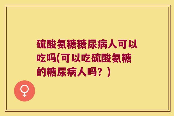 硫酸氨糖糖尿病人可以吃吗(可以吃硫酸氨糖的糖尿病人吗？)