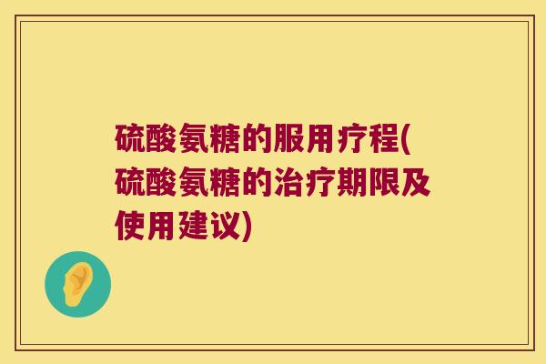 硫酸氨糖的服用疗程(硫酸氨糖的治疗期限及使用建议)
