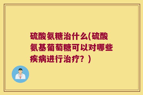 硫酸氨糖治什么(硫酸氨基葡萄糖可以对哪些疾病进行治疗?)