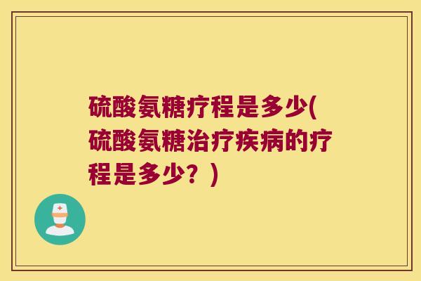 硫酸氨糖疗程是多少(硫酸氨糖治疗疾病的疗程是多少?)