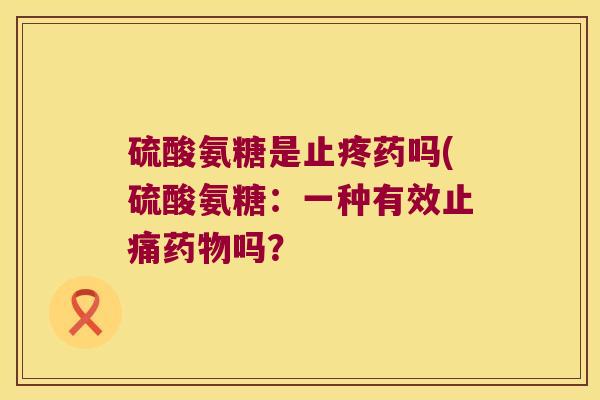 硫酸氨糖是止疼药吗(硫酸氨糖：一种有效止痛药物吗？