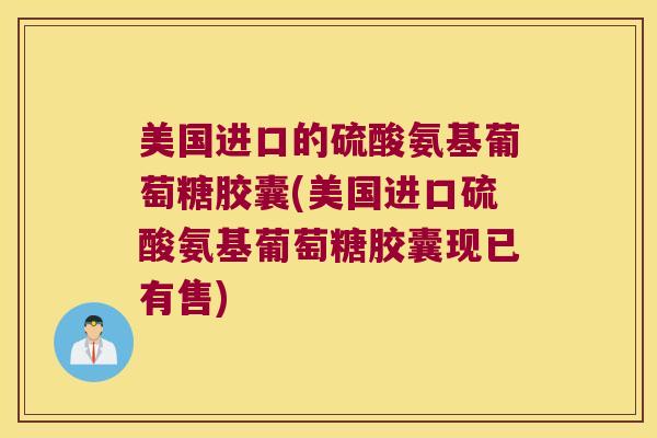 美国进口的硫酸氨基葡萄糖胶囊(美国进口硫酸氨基葡萄糖胶囊现已有售)