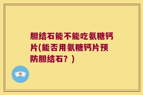 胆结石能不能吃氨糖钙片(能否用氨糖钙片预防胆结石?)