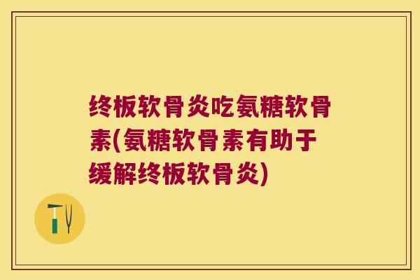 终板软骨炎吃氨糖软骨素(氨糖软骨素有助于缓解终板软骨炎)