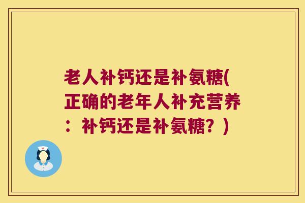 老人补钙还是补氨糖(正确的老年人补充营养:补钙还是补氨糖?)