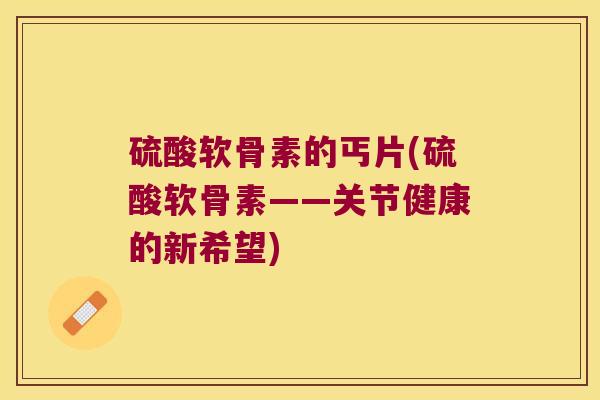 硫酸软骨素的丐片(硫酸软骨素——关节健康的新希望)