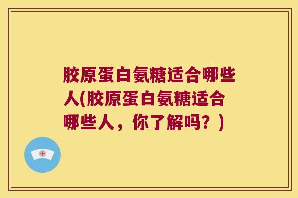 胶原蛋白氨糖适合哪些人(胶原蛋白氨糖适合哪些人,你了解吗?) 胶原蛋白氨糖适合哪些人(胶原蛋白氨糖适合哪些人,你了解吗?)