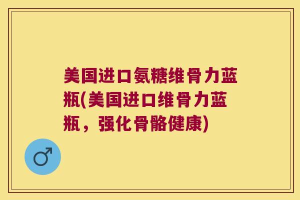 美国进口氨糖维骨力蓝瓶(美国进口维骨力蓝瓶,强化骨骼健康)