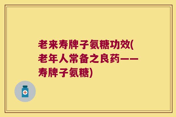 老来寿牌子氨糖功效(老年人常备之良药——寿牌子氨糖)
