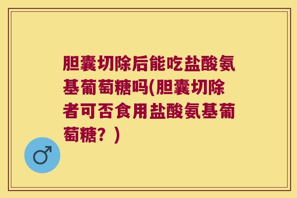 胆囊切除后能吃盐酸氨基葡萄糖吗(胆囊切除者可否食用盐酸氨基葡萄糖?)