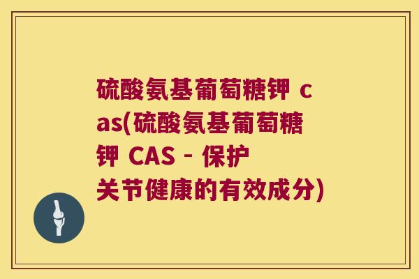 硫酸氨基葡萄糖钾 cas(硫酸氨基葡萄糖钾 CAS - 保护关节健康的有效成分)