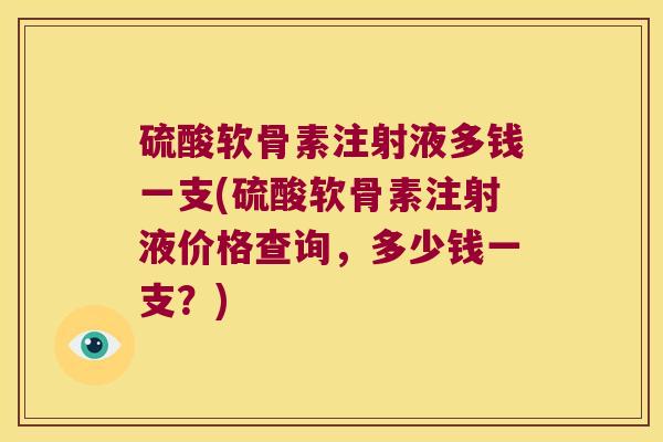 硫酸软骨素注射液多钱一支(硫酸软骨素注射液价格查询,多少钱一支?)