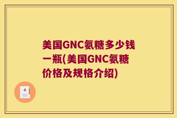 美国GNC氨糖多少钱一瓶(美国GNC氨糖价格及规格介绍)