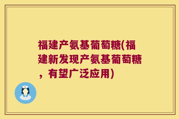 福建产氨基葡萄糖(福建新发现产氨基葡萄糖,有望广泛应用) 福建产氨基葡萄糖(福建新发现产氨基葡萄糖,有望广泛应用)