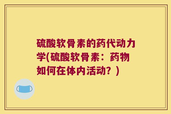 硫酸软骨素的药代动力学(硫酸软骨素:药物如何在体内活动?)
