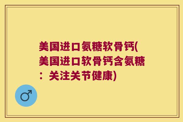 美国进口氨糖软骨钙(美国进口软骨钙含氨糖：关注关节健康)
