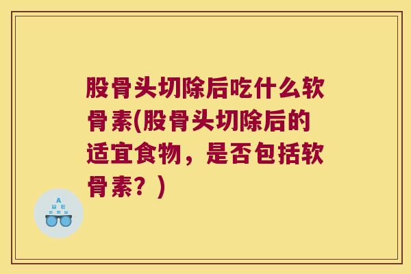 股骨头切除后吃什么软骨素(股骨头切除后的适宜食物,是否包括软骨素?)