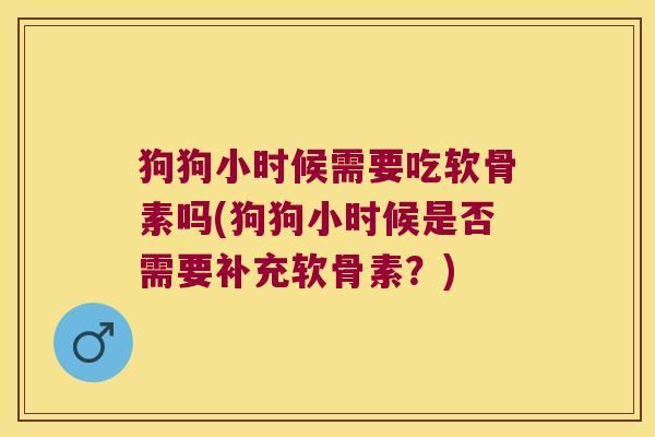 狗狗小时候需要吃软骨素吗(狗狗小时候是否需要补充软骨素?)