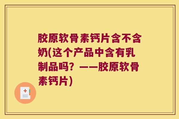 胶原软骨素钙片含不含奶(这个产品中含有乳制品吗?——胶原软骨素钙片)