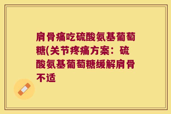 肩骨痛吃硫酸氨基葡萄糖(关节方案:硫酸氨基葡萄糖缓解肩骨不适 肩骨痛吃硫酸氨基葡萄糖(关节方案:硫酸氨基葡萄糖缓解肩骨不适