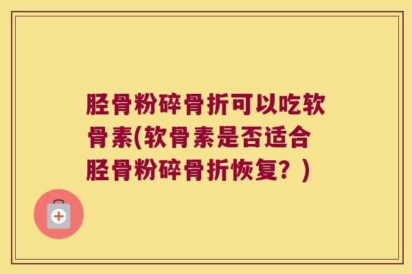 胫骨粉碎骨折可以吃软骨素(软骨素是否适合胫骨粉碎骨折恢复?)