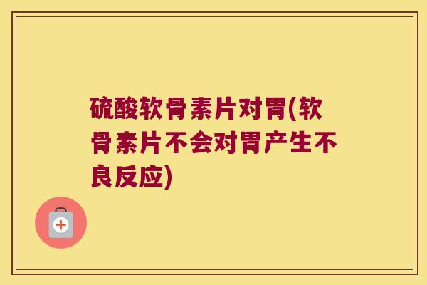 硫酸软骨素片对胃(软骨素片不会对胃产生不良反应)
