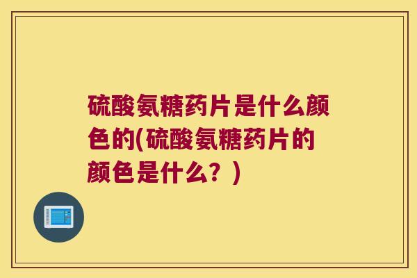 硫酸氨糖药片是什么颜色的(硫酸氨糖药片的颜色是什么?)