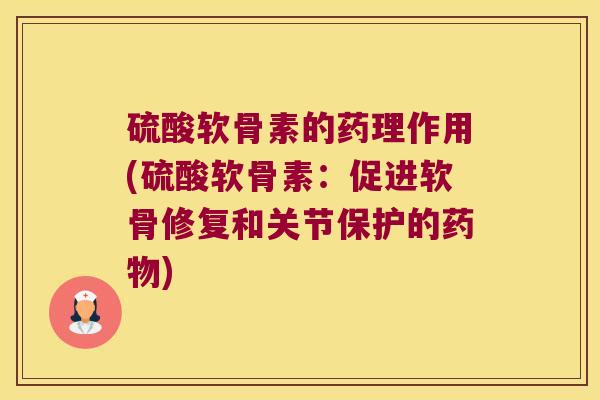 硫酸软骨素的药理作用(硫酸软骨素:促进软骨修复和关节保护的药物)